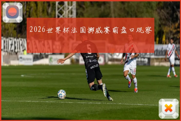 2026世界杯法国挪威赛前盘口观察