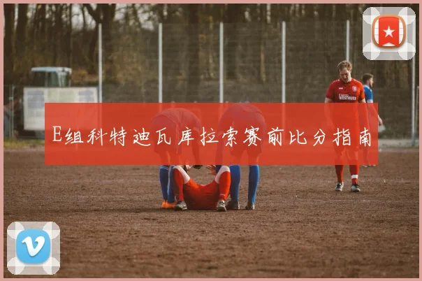 E组科特迪瓦库拉索赛前比分指南