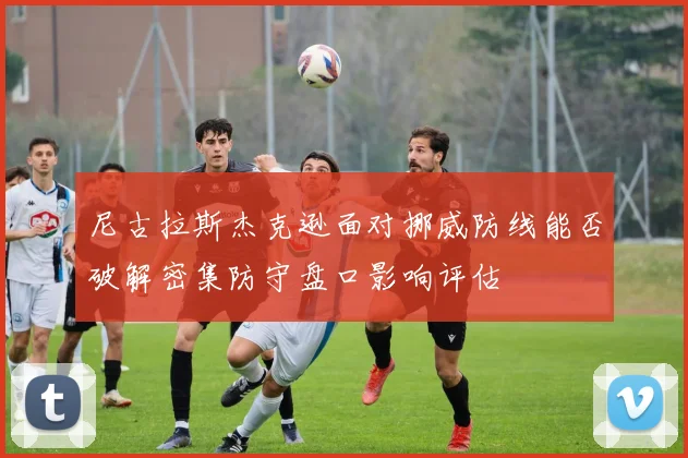 尼古拉斯杰克逊面对挪威防线能否破解密集防守盘口影响评估