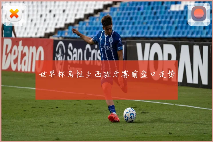 世界杯乌拉圭西班牙赛前盘口走势