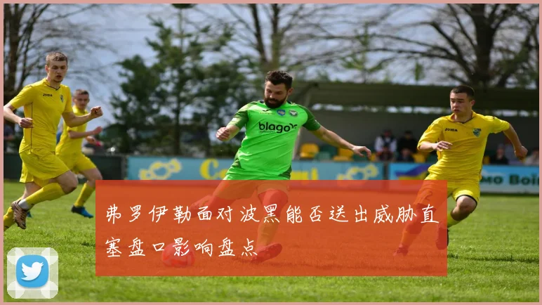 弗罗伊勒面对波黑能否送出威胁直塞盘口影响盘点