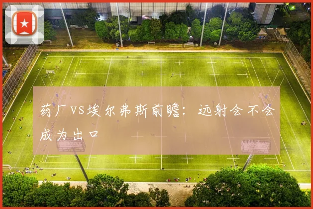 药厂vs埃尔弗斯前瞻：远射会不会成为出口