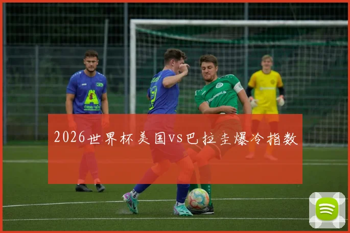 2026世界杯美国vs巴拉圭爆冷指数