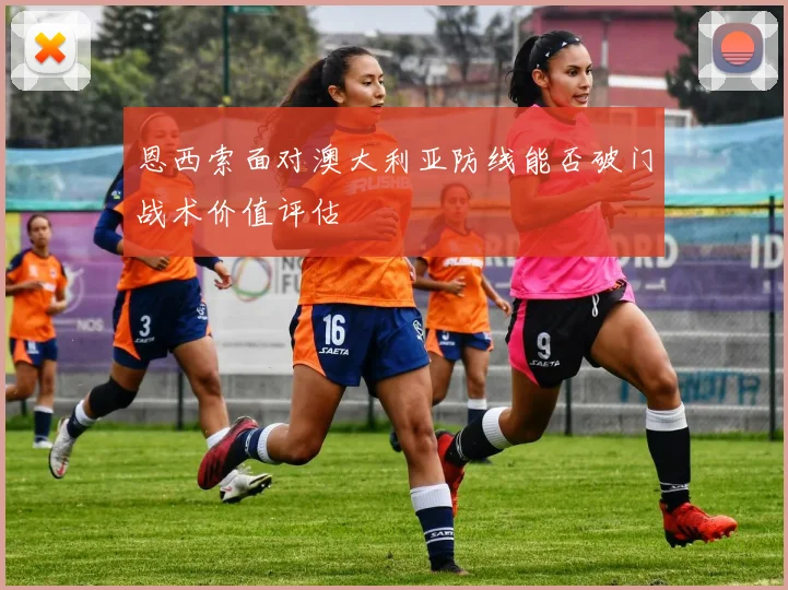 恩西索面对澳大利亚防线能否破门战术价值评估