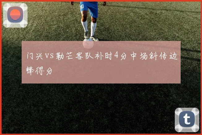 门兴vs勒芒客队补时4分中场斜传边锋得分