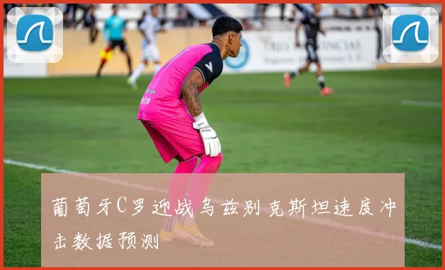 葡萄牙C罗迎战乌兹别克斯坦速度冲击数据预测