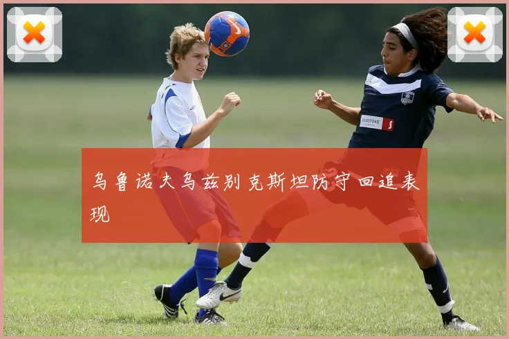 乌鲁诺夫乌兹别克斯坦防守回追表现