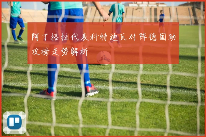 阿丁格拉代表科特迪瓦对阵德国助攻榜走势解析