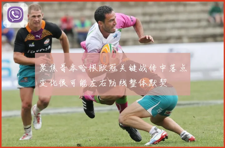 聚焦哥本哈根欧冠关键战传中落点变化很可能左右防线整体默契